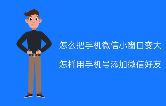 怎么把手机微信小窗口变大 怎样用手机号添加微信好友？